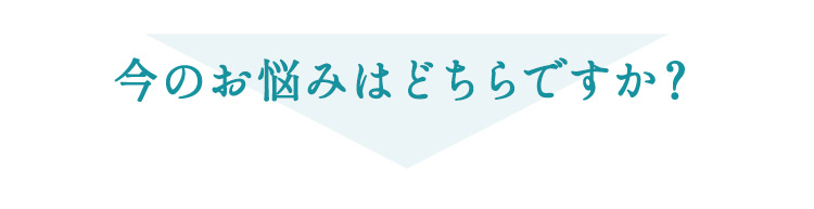 今のお悩みはどちらですか?